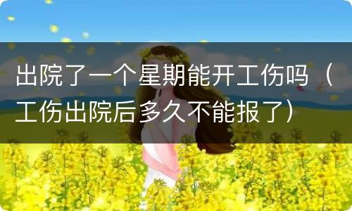 出院了一个星期能开工伤吗（工伤出院后多久不能报了）