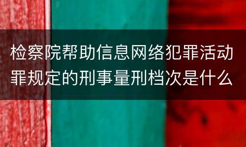 检察院帮助信息网络犯罪活动罪规定的刑事量刑档次是什么