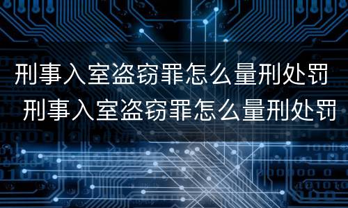 刑事入室盗窃罪怎么量刑处罚 刑事入室盗窃罪怎么量刑处罚标准