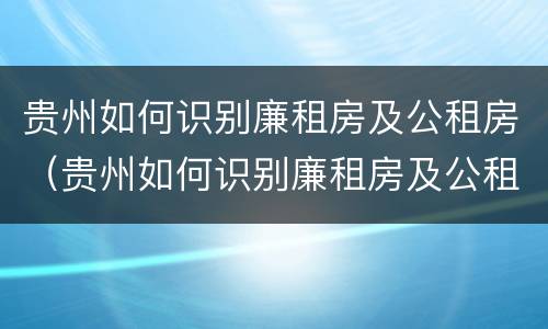 贵州如何识别廉租房及公租房（贵州如何识别廉租房及公租房名单）