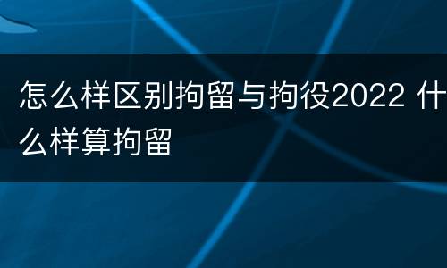 怎么样区别拘留与拘役2022 什么样算拘留
