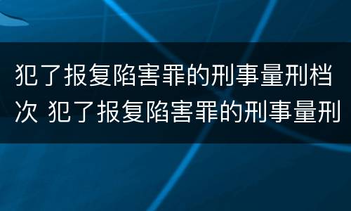 犯了报复陷害罪的刑事量刑档次 犯了报复陷害罪的刑事量刑档次是多少