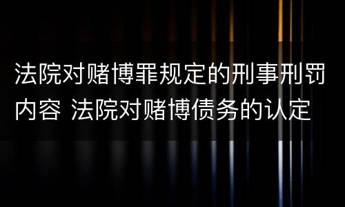 法院对赌博罪规定的刑事刑罚内容 法院对赌博债务的认定