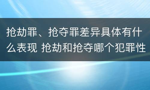 抢劫罪、抢夺罪差异具体有什么表现 抢劫和抢夺哪个犯罪性质严重