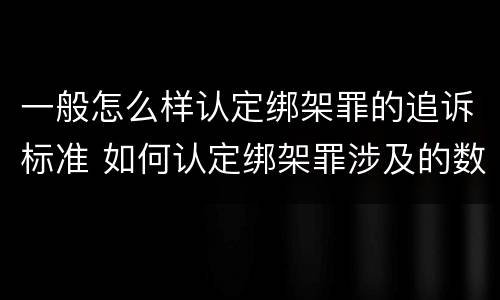一般怎么样认定绑架罪的追诉标准 如何认定绑架罪涉及的数罪问题