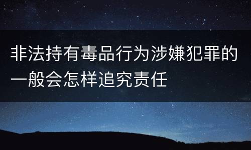 非法持有毒品行为涉嫌犯罪的一般会怎样追究责任