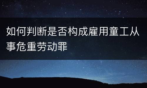 如何判断是否构成雇用童工从事危重劳动罪