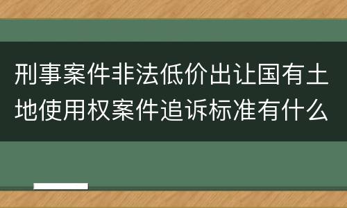刑事案件非法低价出让国有土地使用权案件追诉标准有什么规定