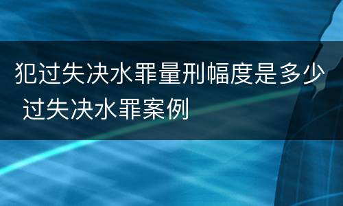 犯过失决水罪量刑幅度是多少 过失决水罪案例