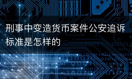 刑事中变造货币案件公安追诉标准是怎样的