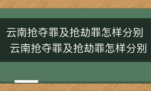 云南抢夺罪及抢劫罪怎样分别 云南抢夺罪及抢劫罪怎样分别判