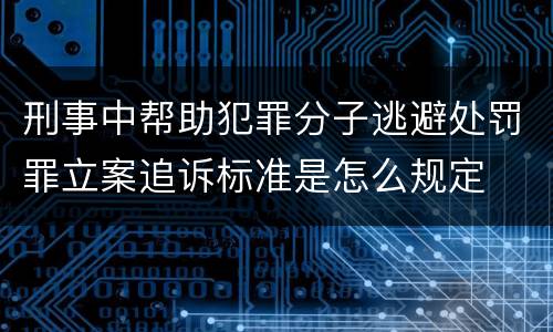 刑事中帮助犯罪分子逃避处罚罪立案追诉标准是怎么规定