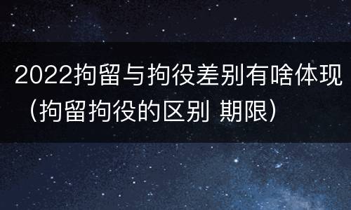 2022拘留与拘役差别有啥体现（拘留拘役的区别 期限）