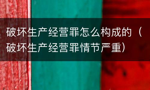 破坏生产经营罪怎么构成的（破坏生产经营罪情节严重）