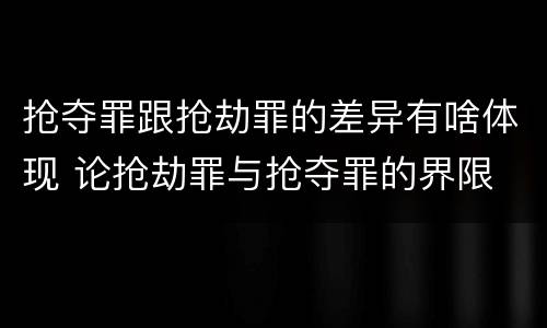 抢夺罪跟抢劫罪的差异有啥体现 论抢劫罪与抢夺罪的界限