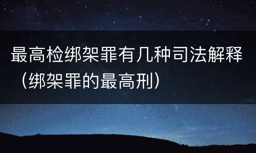 最高检绑架罪有几种司法解释（绑架罪的最高刑）