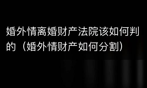 婚外情离婚财产法院该如何判的（婚外情财产如何分割）