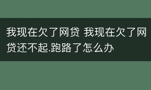 我现在欠了网贷 我现在欠了网贷还不起.跑路了怎么办
