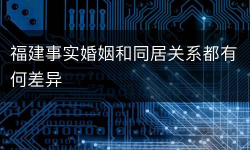 福建事实婚姻和同居关系都有何差异
