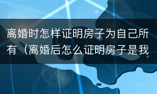 离婚时怎样证明房子为自己所有（离婚后怎么证明房子是我的）