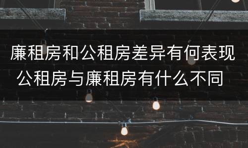 廉租房和公租房差异有何表现 公租房与廉租房有什么不同