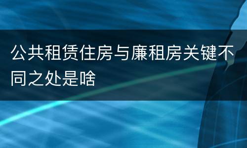公共租赁住房与廉租房关键不同之处是啥