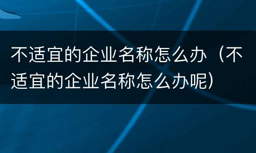 不适宜的企业名称怎么办（不适宜的企业名称怎么办呢）