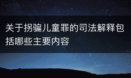 关于拐骗儿童罪的司法解释包括哪些主要内容