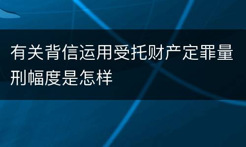 有关背信运用受托财产定罪量刑幅度是怎样