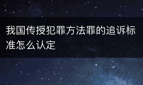 我国传授犯罪方法罪的追诉标准怎么认定