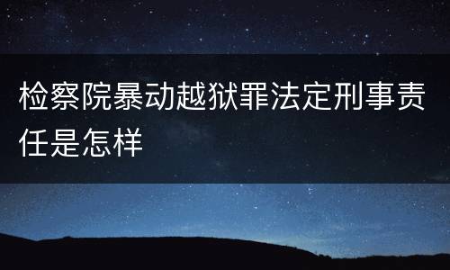 检察院暴动越狱罪法定刑事责任是怎样