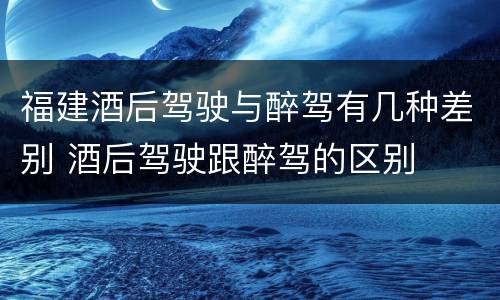 福建酒后驾驶与醉驾有几种差别 酒后驾驶跟醉驾的区别