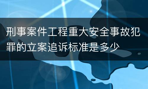 刑事案件工程重大安全事故犯罪的立案追诉标准是多少