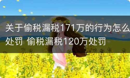 关于偷税漏税171万的行为怎么处罚 偷税漏税120万处罚
