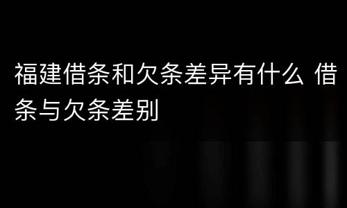 福建借条和欠条差异有什么 借条与欠条差别