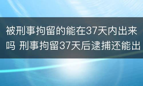 被刑事拘留的能在37天内出来吗 刑事拘留37天后逮捕还能出来吗
