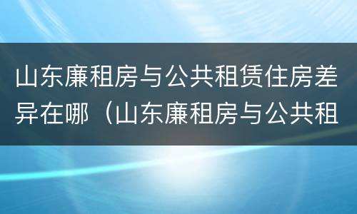 山东廉租房与公共租赁住房差异在哪（山东廉租房与公共租赁住房差异在哪查询）