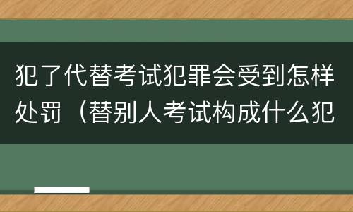 犯了代替考试犯罪会受到怎样处罚（替别人考试构成什么犯罪）