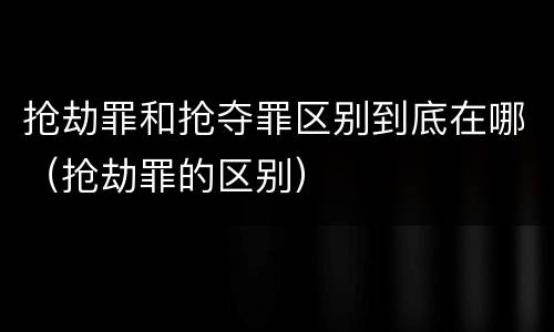 抢劫罪和抢夺罪区别到底在哪（抢劫罪的区别）