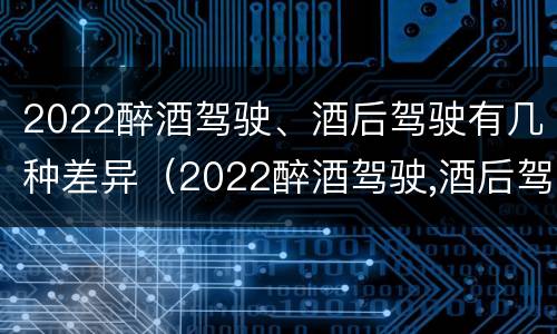 2022醉酒驾驶、酒后驾驶有几种差异（2022醉酒驾驶,酒后驾驶有几种差异）