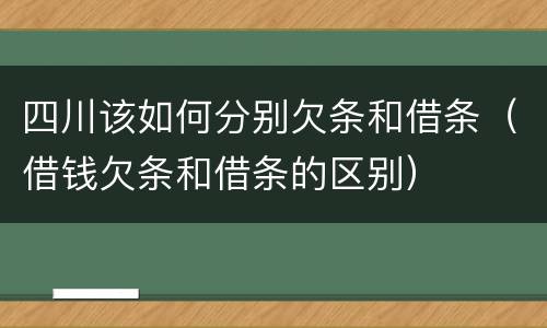 四川该如何分别欠条和借条（借钱欠条和借条的区别）