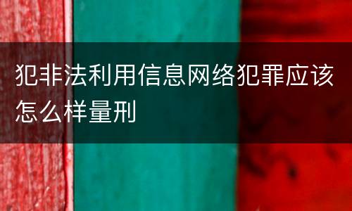 犯非法利用信息网络犯罪应该怎么样量刑