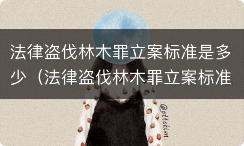 法律盗伐林木罪立案标准是多少（法律盗伐林木罪立案标准是多少）