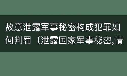 故意泄露军事秘密构成犯罪如何判罚（泄露国家军事秘密,情节严重的,依照刑法）