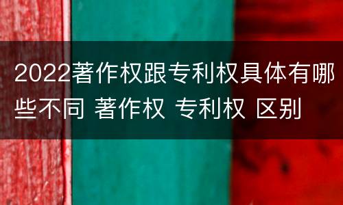 2022著作权跟专利权具体有哪些不同 著作权 专利权 区别
