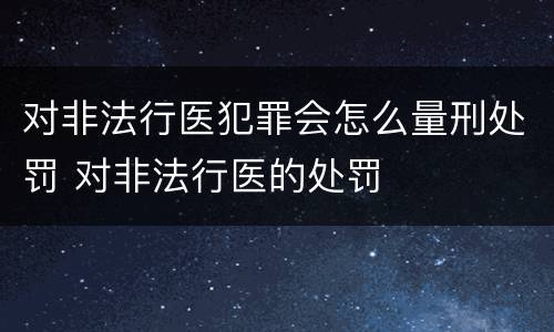 对非法行医犯罪会怎么量刑处罚 对非法行医的处罚