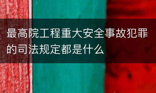 最高院工程重大安全事故犯罪的司法规定都是什么