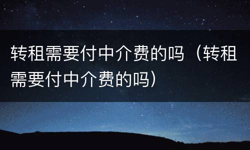 转租需要付中介费的吗（转租需要付中介费的吗）