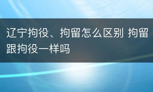 辽宁拘役、拘留怎么区别 拘留跟拘役一样吗