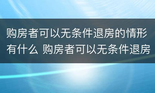 购房者可以无条件退房的情形有什么 购房者可以无条件退房的情形有什么规定